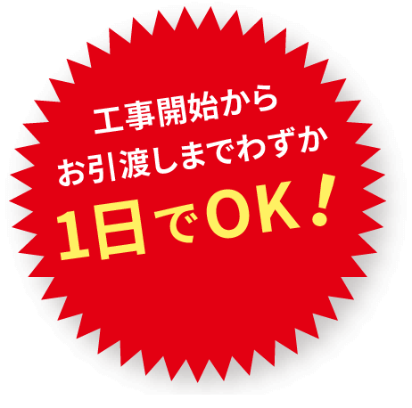 工事開始からお引渡しまでわずか1日でOK!