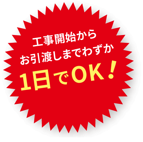 工事開始からお引渡しまでわずか１日でOK！