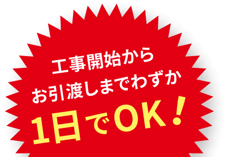 工事開始からお引渡しまでわずか１日でOK！